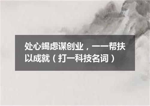 处心竭虑谋创业，一一帮扶以成就（打一科技名词）