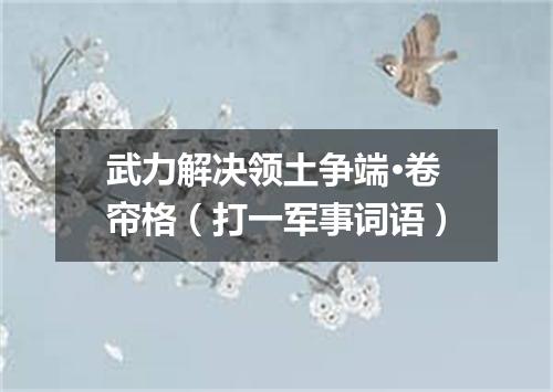 武力解决领土争端·卷帘格（打一军事词语）