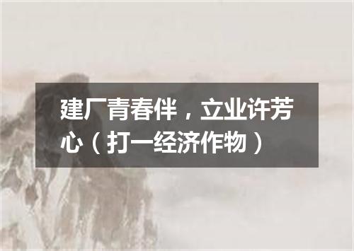 建厂青春伴，立业许芳心（打一经济作物）