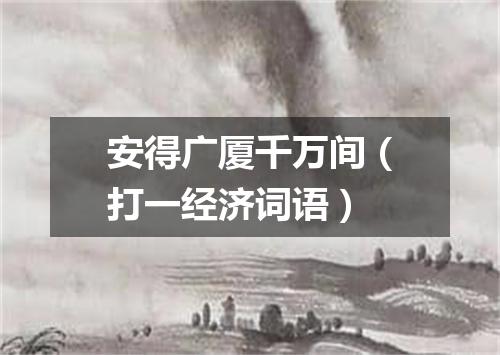 安得广厦千万间（打一经济词语）