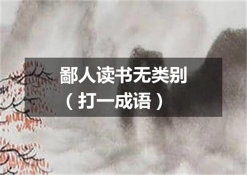 鄙人读书无类别（打一成语）