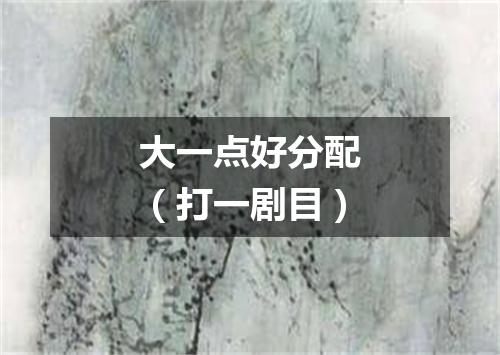 大一点好分配（打一剧目）