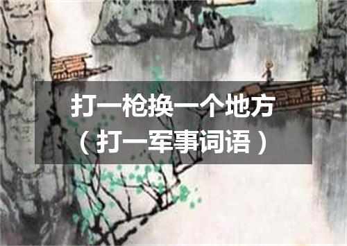 打一枪换一个地方（打一军事词语）
