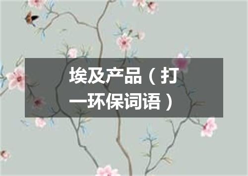 埃及产品（打一环保词语）