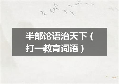 半部论语治天下（打一教育词语）