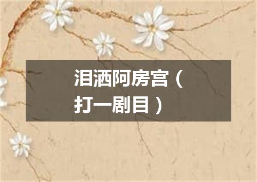 泪洒阿房宫（打一剧目）