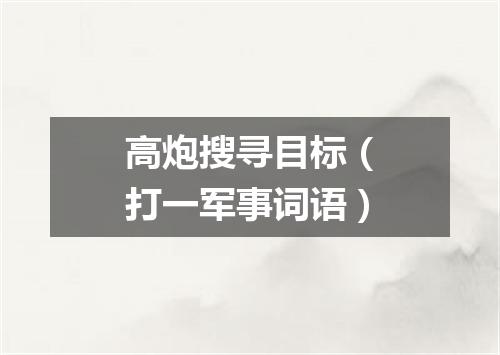 高炮搜寻目标（打一军事词语）