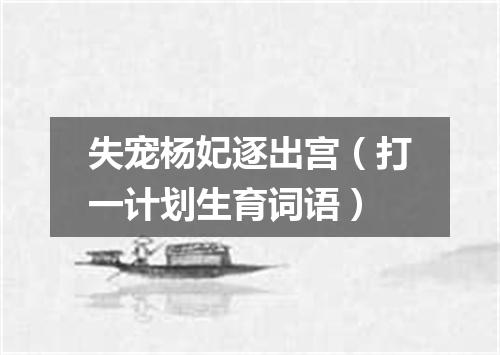 失宠杨妃逐出宫（打一计划生育词语）
