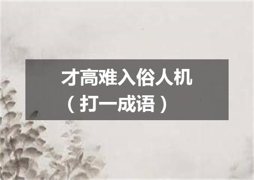 才高难入俗人机（打一成语）