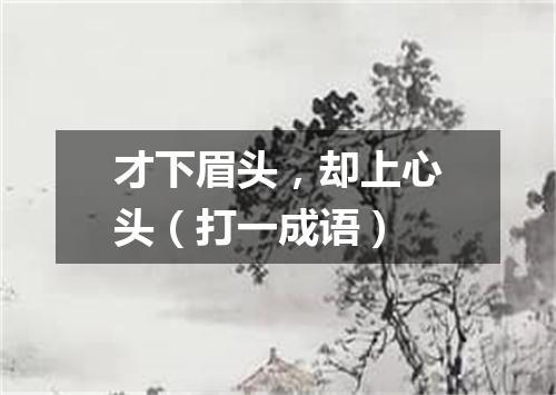 才下眉头，却上心头（打一成语）