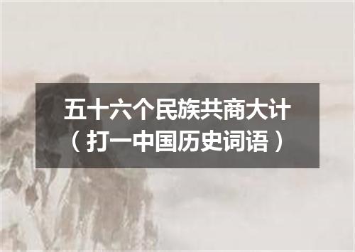 五十六个民族共商大计（打一中国历史词语）