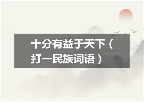 十分有益于天下（打一民族词语）