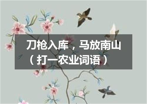 刀枪入库，马放南山（打一农业词语）