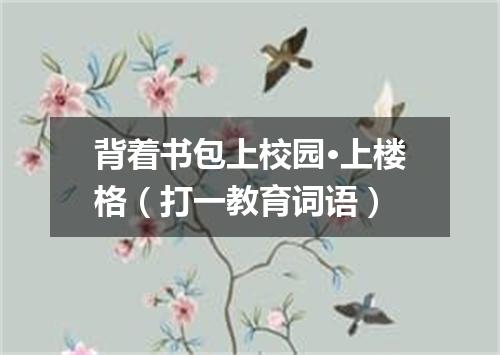 背着书包上校园·上楼格（打一教育词语）