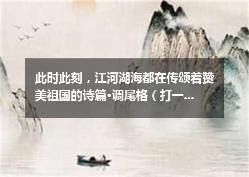 此时此刻，江河湖海都在传颂着赞美祖国的诗篇·调尾格（打一乐曲）