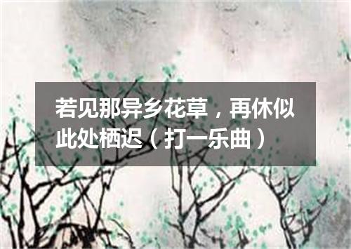若见那异乡花草，再休似此处栖迟（打一乐曲）