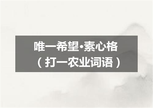 唯一希望·素心格（打一农业词语）