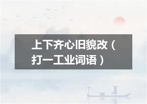 上下齐心旧貌改（打一工业词语）