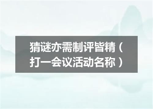 猜谜亦需制评皆精（打一会议活动名称）