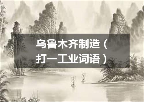 乌鲁木齐制造（打一工业词语）