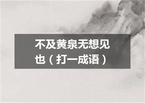 不及黄泉无想见也（打一成语）
