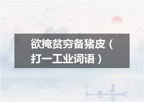 欲掩贫穷备猪皮（打一工业词语）