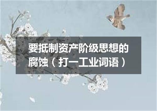 要抵制资产阶级思想的腐蚀（打一工业词语）