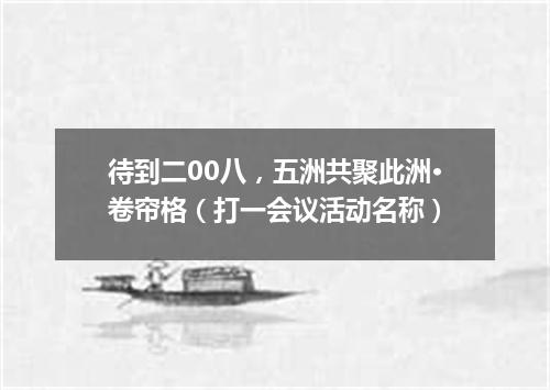 待到二00八，五洲共聚此洲·卷帘格（打一会议活动名称）