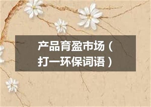 产品育盈市场（打一环保词语）