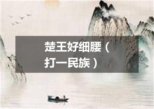 楚王好细腰（打一民族）