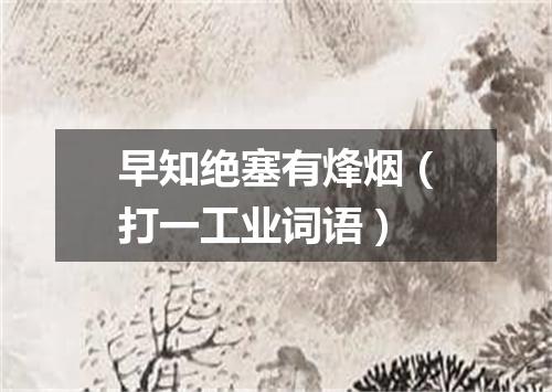 早知绝塞有烽烟（打一工业词语）