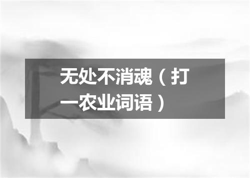 无处不消魂（打一农业词语）