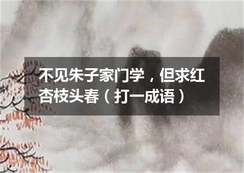 不见朱子家门学，但求红杏枝头春（打一成语）