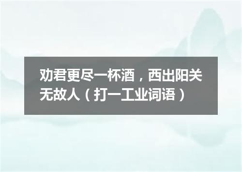 劝君更尽一杯酒，西出阳关无故人（打一工业词语）