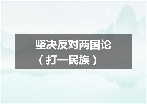 坚决反对两国论（打一民族）