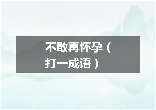 不敢再怀孕（打一成语）