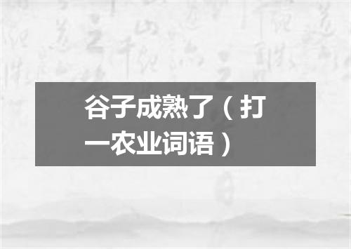 谷子成熟了（打一农业词语）