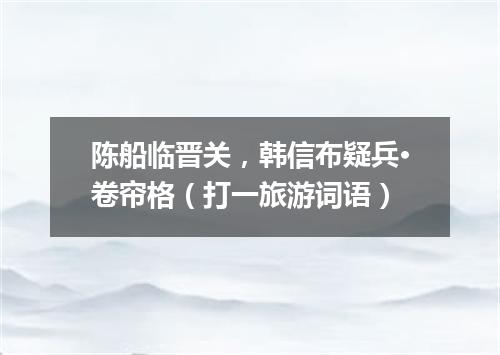 陈船临晋关，韩信布疑兵·卷帘格（打一旅游词语）