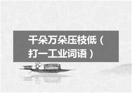 千朵万朵压枝低（打一工业词语）