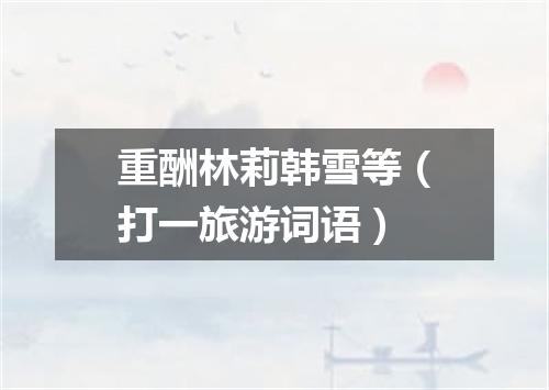 重酬林莉韩雪等（打一旅游词语）