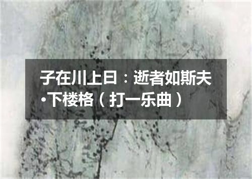 子在川上曰：逝者如斯夫·下楼格（打一乐曲）