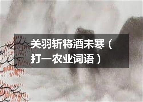 关羽斩将酒未寒（打一农业词语）