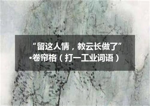 “留这人情，教云长做了”·卷帘格（打一工业词语）