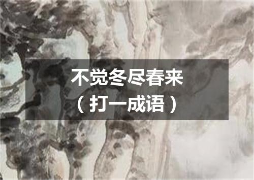不觉冬尽春来（打一成语）
