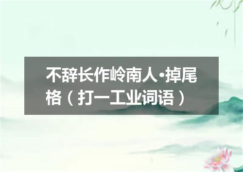 不辞长作岭南人·掉尾格（打一工业词语）