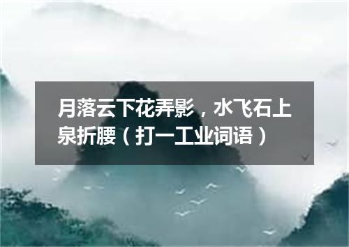 月落云下花弄影，水飞石上泉折腰（打一工业词语）