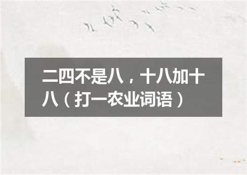 二四不是八，十八加十八（打一农业词语）