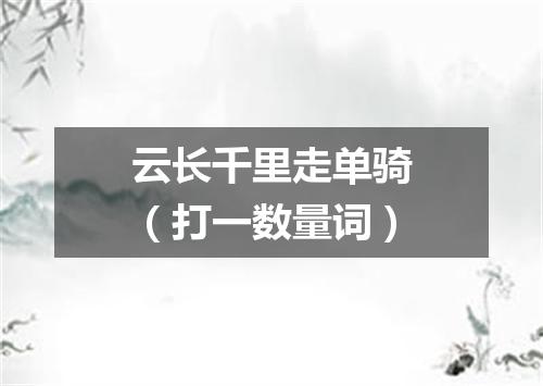 云长千里走单骑（打一数量词）