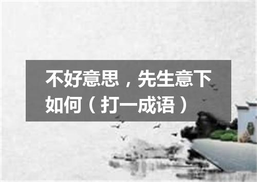 不好意思，先生意下如何（打一成语）
