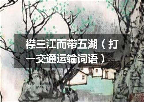 襟三江而带五湖（打一交通运输词语）